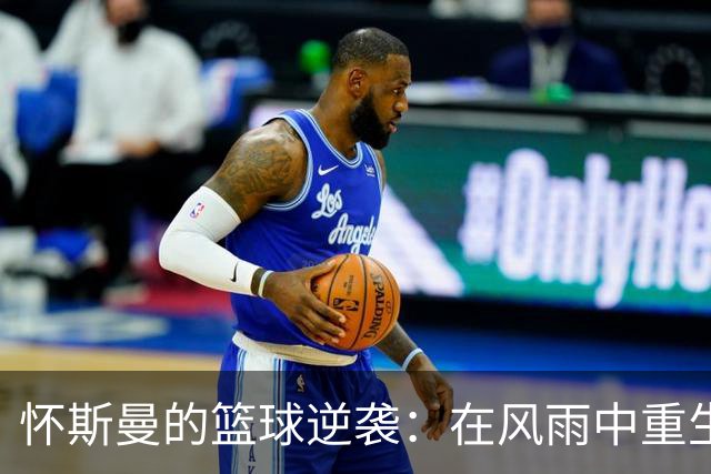 怀斯曼的篮球逆袭：在风雨中重生的25岁新星！